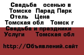 Свадьба - осенью в Томске, Парад Парк Отель › Цена ­ 1 500 - Томская обл., Томск г. Свадьба и праздники » Услуги   . Томская обл.